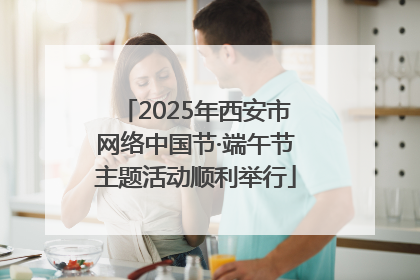 2025年西安市网络中国节·端午节主题活动顺利举行
