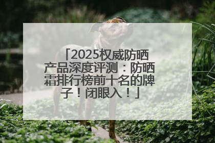 2025权威防晒产品深度评测：防晒霜排行榜前十名的牌子！闭眼入！