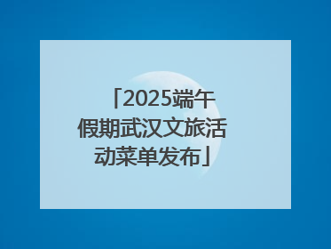 2025端午假期武汉文旅活动菜单发布