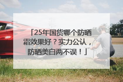 25年国货哪个防晒霜效果好？实力公认，防晒美白两不误！