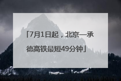 7月1日起，北京—承德高铁最短49分钟