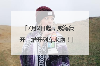 7月2日起，威海复开、增开列车来啦！