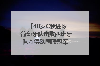 40岁C罗进球 葡萄牙队击败西班牙队夺得欧国联冠军