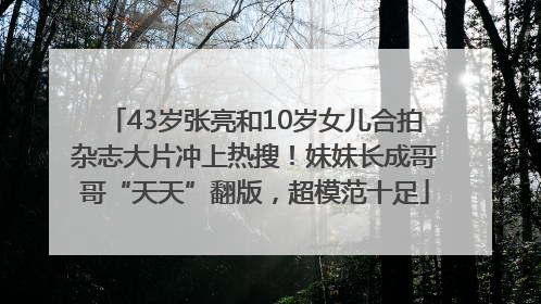 43岁张亮和10岁女儿合拍杂志大片冲上热搜！妹妹长成哥哥“天天”翻版，超模范十足