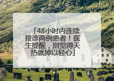 48小时内连续接诊两例患者！医生提醒，别觉得天热就掉以轻心