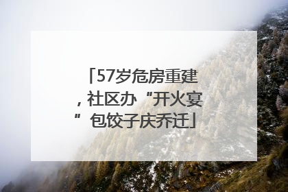 57岁危房重建，社区办“开火宴”包饺子庆乔迁