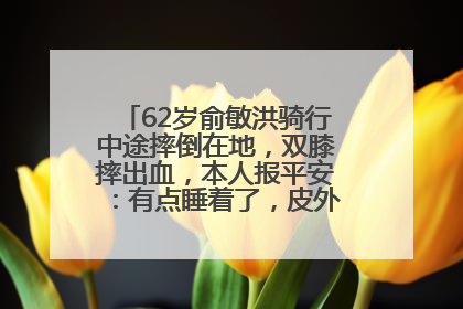 62岁俞敏洪骑行中途摔倒在地，双膝摔出血，本人报平安：有点睡着了，皮外伤，不用担心
