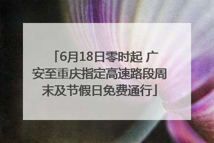 6月18日零时起 广安至重庆指定高速路段周末及节假日免费通行