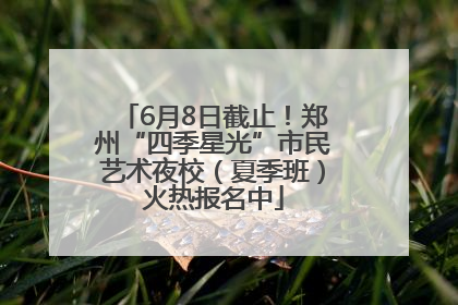 6月8日截止！郑州“四季星光”市民艺术夜校（夏季班）火热报名中