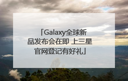 Galaxy全球新品发布会在即 上三星官网登记有好礼