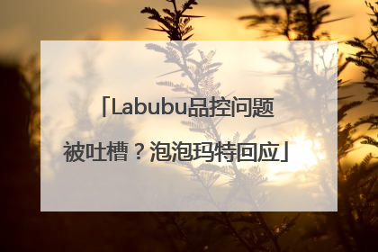 Labubu品控问题被吐槽？泡泡玛特回应