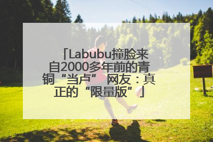 Labubu撞脸来自2000多年前的青铜“当卢” 网友：真正的“限量版”